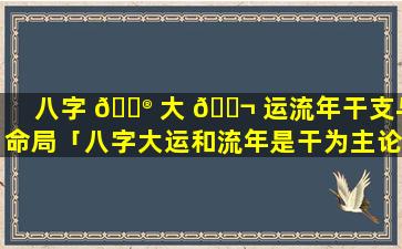 八字 💮 大 🐬 运流年干支与命局「八字大运和流年是干为主论还是以支论」
